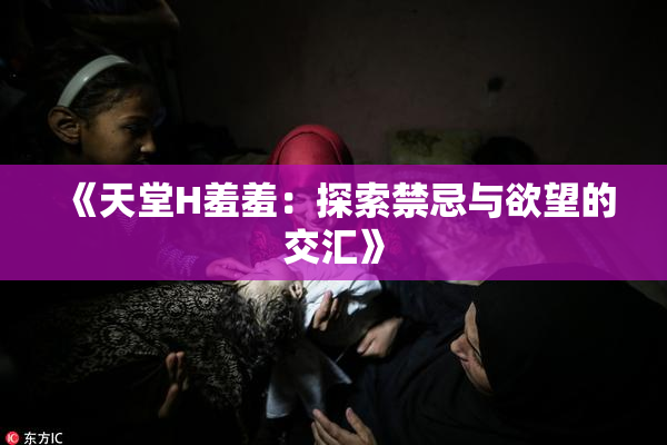 《天堂H羞羞：探索禁忌与欲望的交汇》