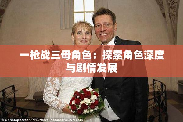 一枪战三母角色：探索角色深度与剧情发展