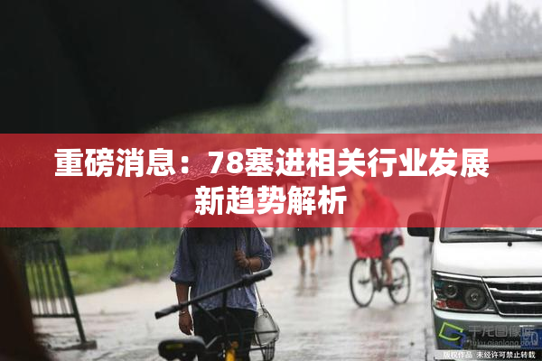重磅消息：78塞进相关行业发展新趋势解析