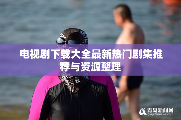 电视剧下载大全最新热门剧集推荐与资源整理