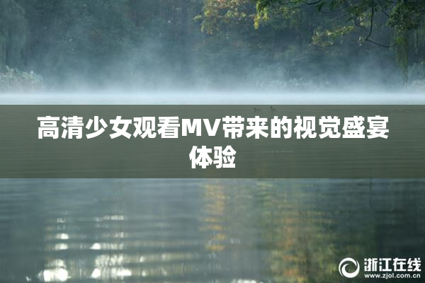 高清少女观看MV带来的视觉盛宴体验