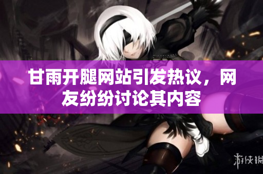 甘雨开腿网站引发热议，网友纷纷讨论其内容