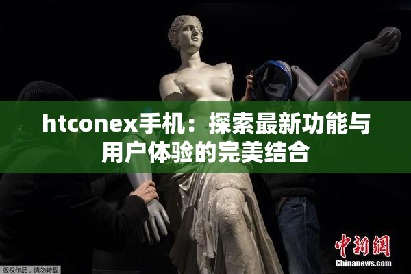 htconex手机：探索最新功能与用户体验的完美结合