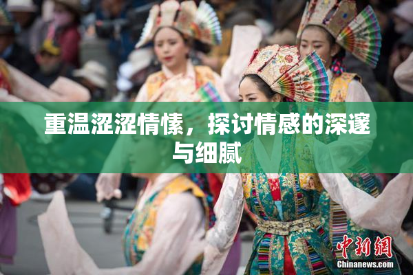 重温涩涩情愫，探讨情感的深邃与细腻