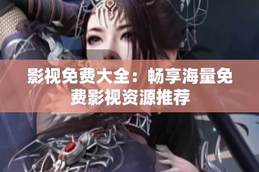 影视免费大全：畅享海量免费影视资源推荐