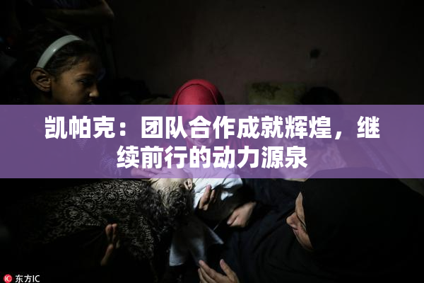 凯帕克：团队合作成就辉煌，继续前行的动力源泉