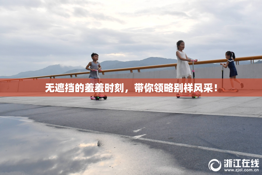 无遮挡的羞羞时刻，带你领略别样风采！