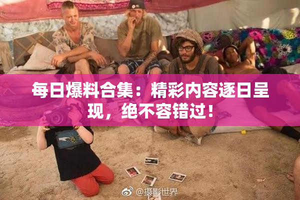 每日爆料合集：精彩内容逐日呈现，绝不容错过！