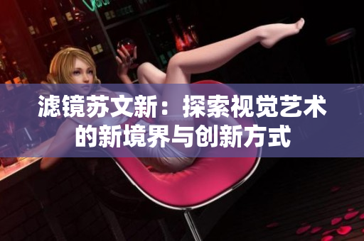 滤镜苏文新：探索视觉艺术的新境界与创新方式