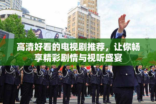 高清好看的电视剧推荐，让你畅享精彩剧情与视听盛宴