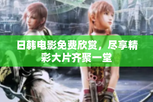 日韩电影免费欣赏，尽享精彩大片齐聚一堂