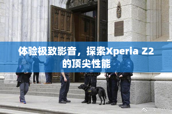 体验极致影音，探索Xperia Z2的顶尖性能
