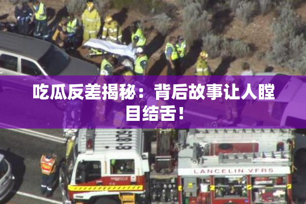 吃瓜反差揭秘：背后故事让人瞠目结舌！