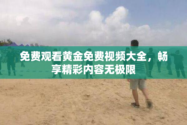 免费观看黄金免费视频大全，畅享精彩内容无极限