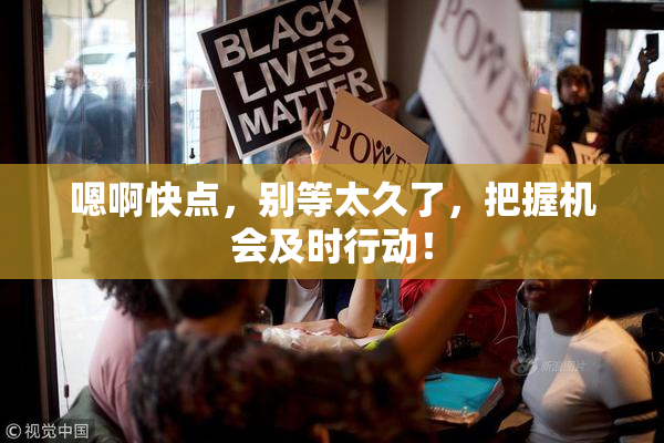 嗯啊快点，别等太久了，把握机会及时行动！