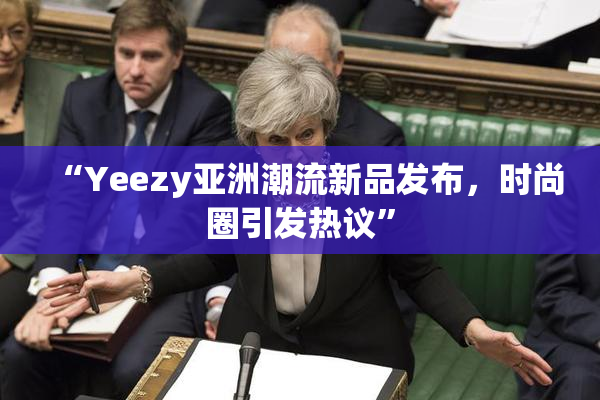 “Yeezy亚洲潮流新品发布，时尚圈引发热议”