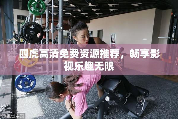 四虎高清免费资源推荐，畅享影视乐趣无限