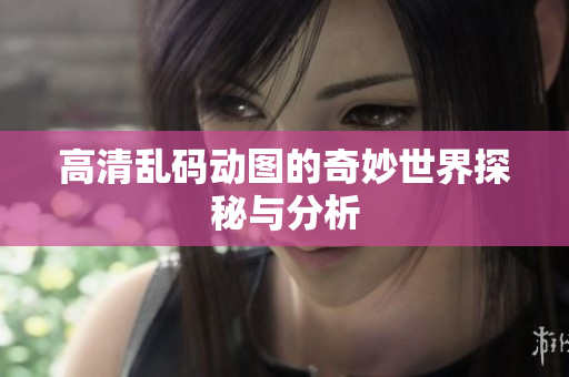 高清乱码动图的奇妙世界探秘与分析