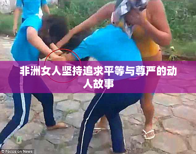 非洲女人坚持追求平等与尊严的动人故事