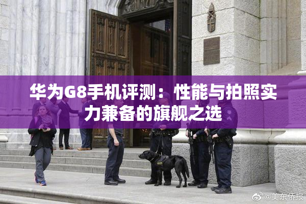 华为G8手机评测：性能与拍照实力兼备的旗舰之选