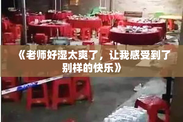 《老师好湿太爽了，让我感受到了别样的快乐》