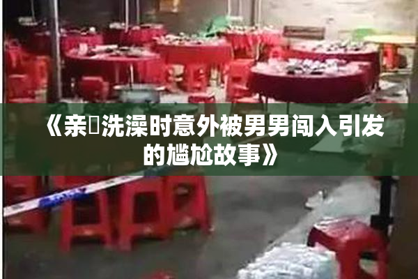 《亲妺洗澡时意外被男男闯入引发的尴尬故事》