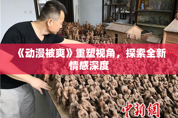 《动漫被爽》重塑视角，探索全新情感深度