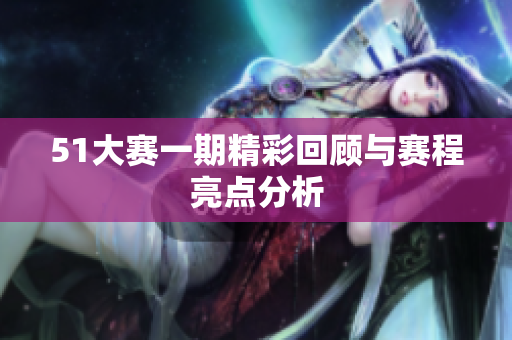 51大赛一期精彩回顾与赛程亮点分析
