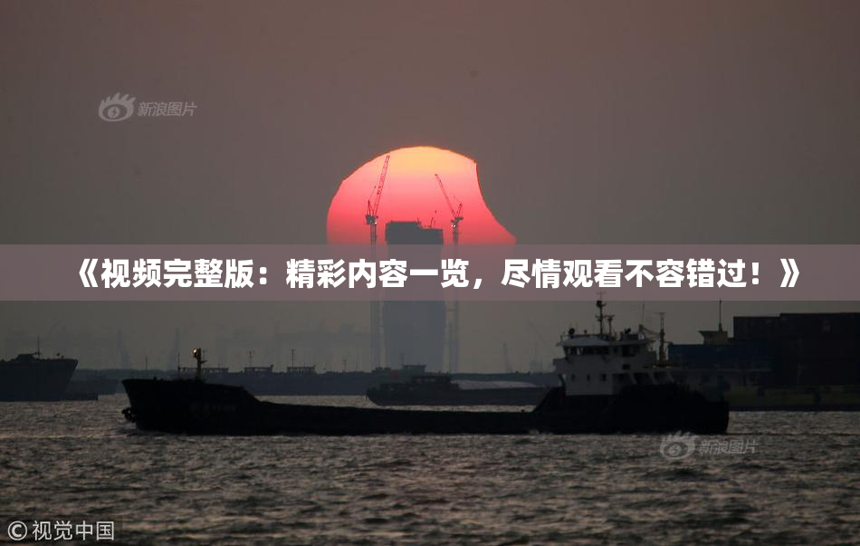 《视频完整版：精彩内容一览，尽情观看不容错过！》