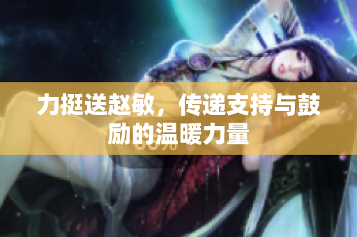 力挺送赵敏，传递支持与鼓励的温暖力量