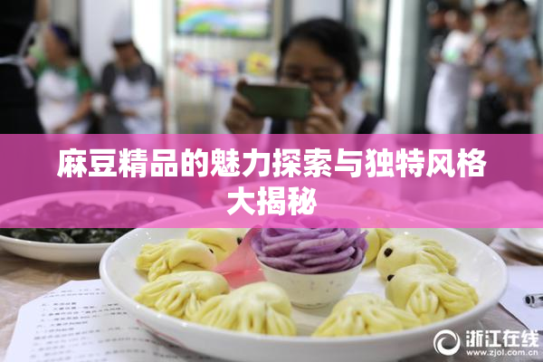 麻豆精品的魅力探索与独特风格大揭秘