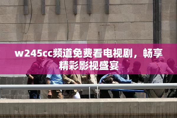w245cc频道免费看电视剧，畅享精彩影视盛宴