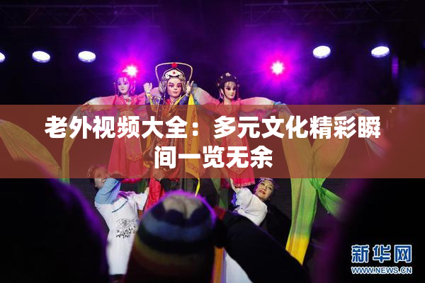 老外视频大全：多元文化精彩瞬间一览无余