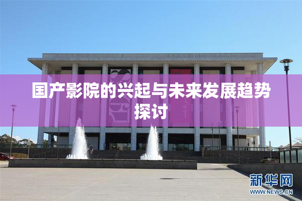 国产影院的兴起与未来发展趋势探讨