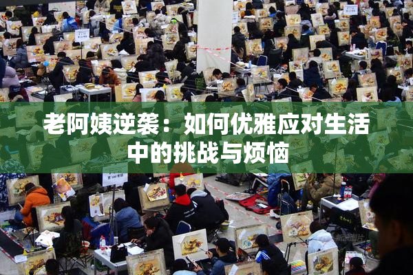 老阿姨逆袭：如何优雅应对生活中的挑战与烦恼