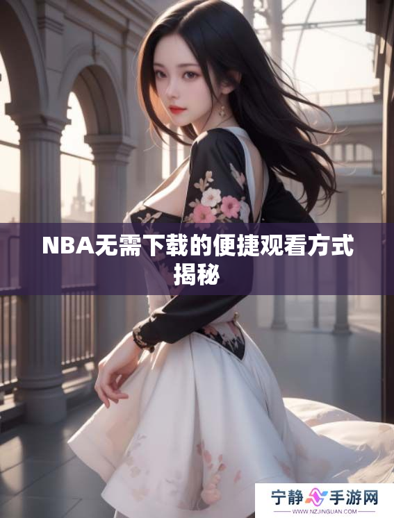 NBA无需下载的便捷观看方式揭秘