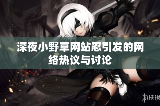深夜小野草网站忍引发的网络热议与讨论