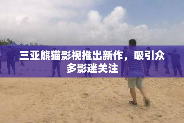 三亚熊猫影视推出新作，吸引众多影迷关注