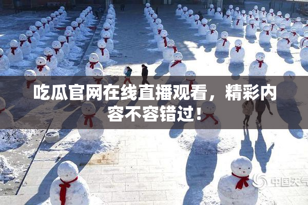 吃瓜官网在线直播观看，精彩内容不容错过！