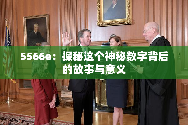 5566e：探秘这个神秘数字背后的故事与意义