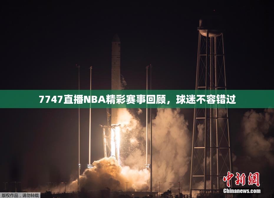 7747直播NBA精彩赛事回顾，球迷不容错过