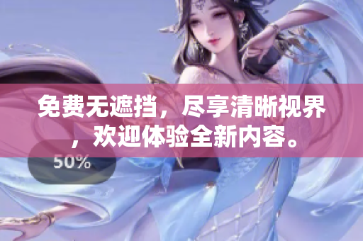 免费无遮挡，尽享清晰视界，欢迎体验全新内容。