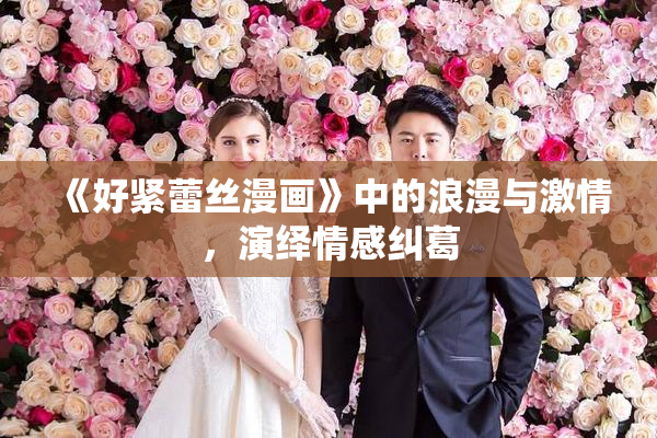 《好紧蕾丝漫画》中的浪漫与激情，演绎情感纠葛