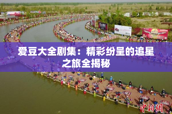 爱豆大全剧集：精彩纷呈的追星之旅全揭秘