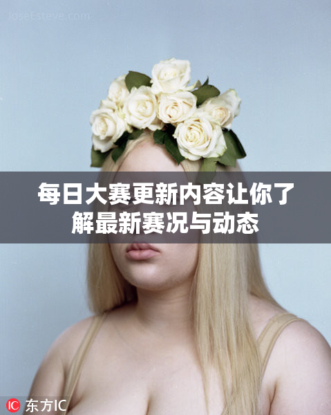 每日大赛更新内容让你了解最新赛况与动态