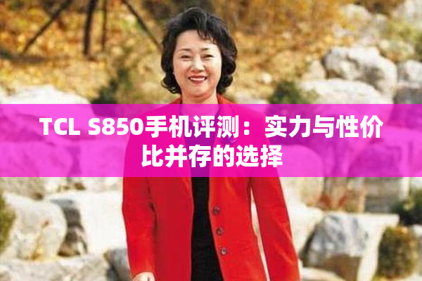TCL S850手机评测：实力与性价比并存的选择
