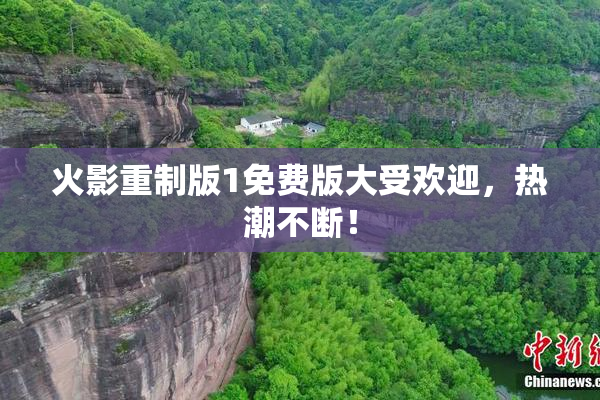 火影重制版1免费版大受欢迎，热潮不断！