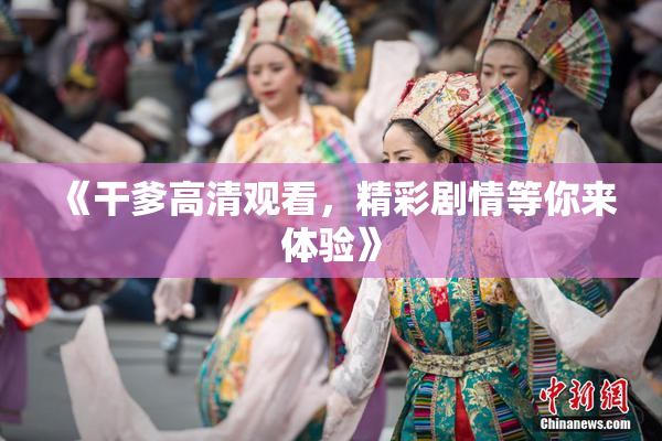 《干爹高清观看，精彩剧情等你来体验》