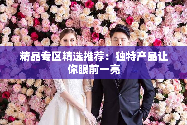 精品专区精选推荐：独特产品让你眼前一亮