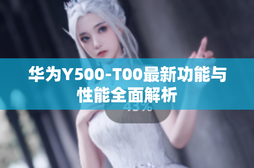 华为Y500-T00最新功能与性能全面解析